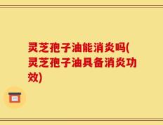 灵芝孢子油能消炎吗(灵芝孢子油具备消炎功效)