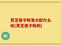 灵芝孢子粉发火配什么吃(灵芝孢子粉的)