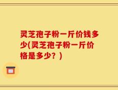 灵芝孢子粉一斤价钱多少(灵芝孢子粉一斤价格是多少？)