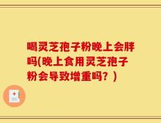 喝灵芝孢子粉晚上会胖吗(晚上食用灵芝孢子粉会导致增重吗？)