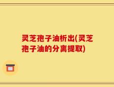 灵芝孢子油析出(灵芝孢子油的分离提取)