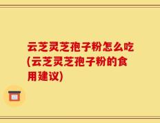 云芝灵芝孢子粉怎么吃(云芝灵芝孢子粉的食用建议)
