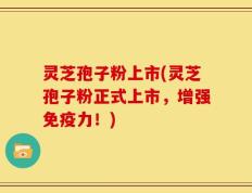 灵芝孢子粉上市(灵芝孢子粉正式上市，增强免疫力！)