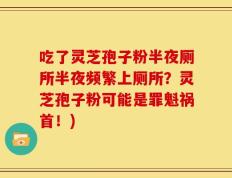 吃了灵芝孢子粉半夜厕所半夜频繁上厕所？灵芝孢子粉可能是罪魁祸首！)