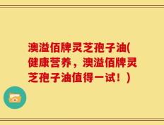 澳溢佰牌灵芝孢子油(健康营养，澳溢佰牌灵芝孢子油值得一试！)