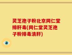 灵芝孢子粉北京同仁堂排肝毒(同仁堂灵芝孢子粉排毒清肝)