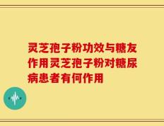灵芝孢子粉功效与糖友作用灵芝孢子粉对糖尿病患者有何作用