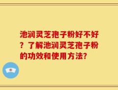 池润灵芝孢子粉好不好？了解池润灵芝孢子粉的功效和使用方法？