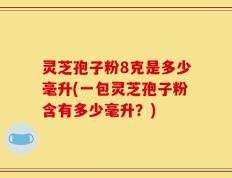 灵芝孢子粉8克是多少毫升(一包灵芝孢子粉含有多少毫升？)