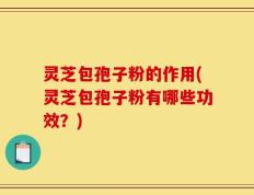 灵芝包孢子粉的作用(灵芝包孢子粉有哪些功效？)