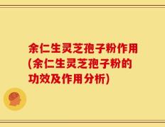 余仁生灵芝孢子粉作用(余仁生灵芝孢子粉的功效及作用分析)