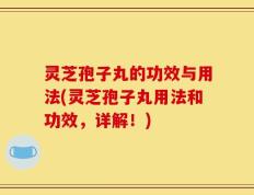 灵芝孢子丸的功效与用法(灵芝孢子丸用法和功效，详解！)