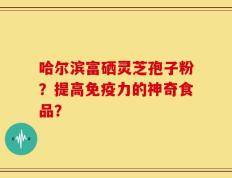 哈尔滨富硒灵芝孢子粉？提高免疫力的神奇食品？