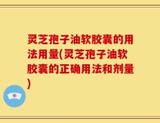灵芝孢子油软胶囊的用法用量(灵芝孢子油软胶囊的正确用法和剂量)
