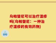 乌帕替尼可以治疗湿疹吗(乌帕替尼：一种治疗湿疹的有效药物)