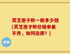 灵芝孢子粉一般多少钱(灵芝孢子粉价格参差不齐，如何选择？)