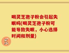 喝灵芝孢子粉会引起失眠吗(喝灵芝孢子粉可能导致失眠，小心选择时间和剂量)