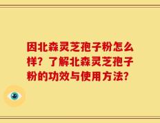因北森灵芝孢子粉怎么样？了解北森灵芝孢子粉的功效与使用方法？