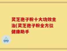 灵芝孢子粉十大功效主治(灵芝孢子粉全方位健康助手