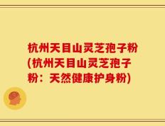 杭州天目山灵芝孢子粉(杭州天目山灵芝孢子粉：天然健康护身粉)