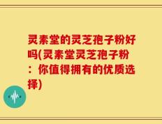 灵素堂的灵芝孢子粉好吗(灵素堂灵芝孢子粉：你值得拥有的优质选择)