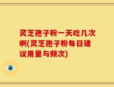 灵芝孢子粉一天吃几次啊(灵芝孢子粉每日建议用量与频次)