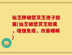 仙芝牌破壁灵芝孢子胶囊(仙芝破壁灵芝胶囊，增强免疫，改善睡眠)