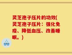 灵芝孢子压片的功效(灵芝孢子压片：强化免疫、降低血压、改善睡眠。)