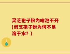灵芝孢子粉为啥泡不开(灵芝孢子粉为何不易溶于水？)