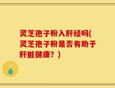 灵芝孢子粉入肝经吗(灵芝孢子粉是否有助于肝脏健康？)