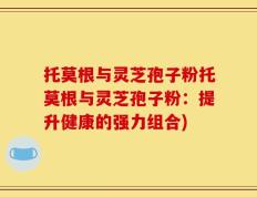 托莫根与灵芝孢子粉托莫根与灵芝孢子粉：提升健康的强力组合)