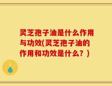 灵芝孢子油是什么作用与功效(灵芝孢子油的作用和功效是什么？)