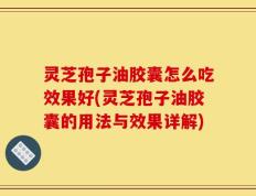 灵芝孢子油胶囊怎么吃效果好(灵芝孢子油胶囊的用法与效果详解)