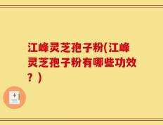 江峰灵芝孢子粉(江峰灵芝孢子粉有哪些功效？)