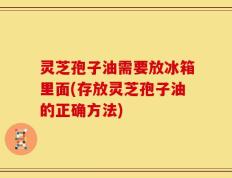 灵芝孢子油需要放冰箱里面(存放灵芝孢子油的正确方法)