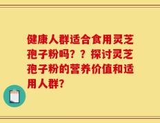 健康人群适合食用灵芝孢子粉吗？？探讨灵芝孢子粉的营养价值和适用人群？