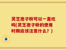 灵芝孢子粉可以一直吃吗(灵芝孢子粉的使用时限应该注意什么？)