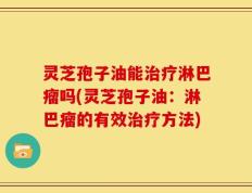 灵芝孢子油能治疗淋巴瘤吗(灵芝孢子油：淋巴瘤的有效治疗方法)