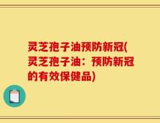灵芝孢子油预防新冠(灵芝孢子油：预防新冠的有效保健品)