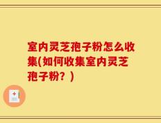 室内灵芝孢子粉怎么收集(如何收集室内灵芝孢子粉？)