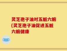 灵芝孢子油对五脏六腑(灵芝孢子油促进五脏六腑健康