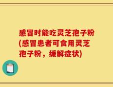 感冒时能吃灵芝孢子粉(感冒患者可食用灵芝孢子粉，缓解症状)