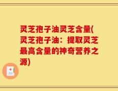 灵芝孢子油灵芝含量(灵芝孢子油：提取灵芝最高含量的神奇营养之源)