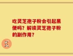 吃灵芝孢子粉会引起黑便吗？解读灵芝孢子粉的副作用？
