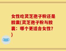女性吃灵芝孢子粉还是胶囊(灵芝孢子粉与胶囊：哪个更适合女性？)