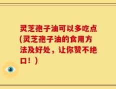 灵芝孢子油可以多吃点(灵芝孢子油的食用方法及好处，让你赞不绝口！)