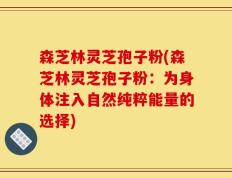 森芝林灵芝孢子粉(森芝林灵芝孢子粉：为身体注入自然纯粹能量的选择)