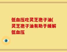 低血压吃灵芝孢子油(灵芝孢子油有助于缓解低血压