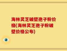 海林灵芝破壁孢子粉价格(海林灵芝孢子粉破壁价格公布)