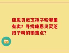 康恩贝灵芝孢子粉哪里有卖？寻找康恩贝灵芝孢子粉的销售点？